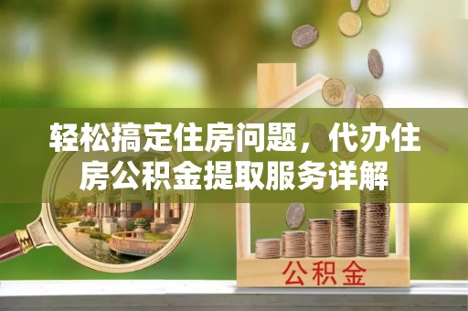 宜阳轻松搞定住房问题，代办住房公积金提取服务详解