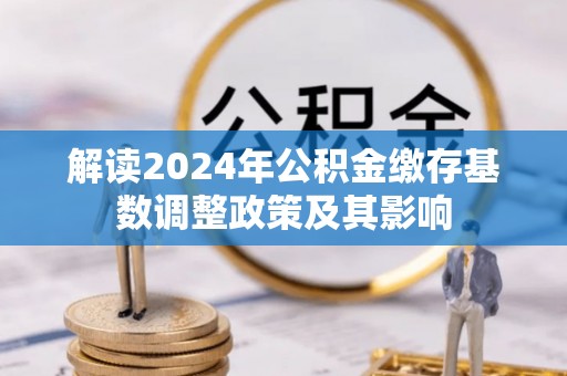 宜阳解读2024年公积金缴存基数调整政策及其影响