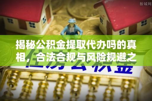 宜阳揭秘公积金提取代办吗的真相，合法合规与风险规避之道