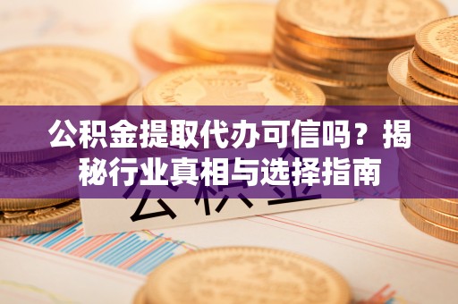 宜阳公积金提取代办可信吗？揭秘行业真相与选择指南