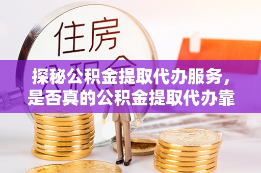 宜阳探秘公积金提取代办服务，是否真的公积金提取代办靠谱吗？