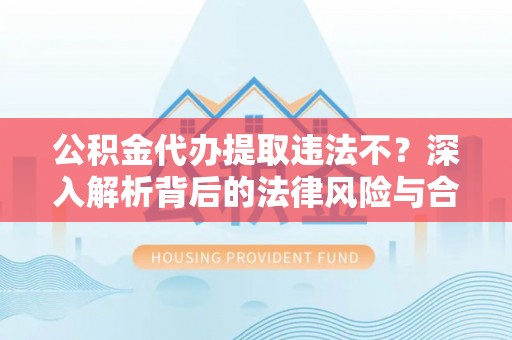 宜阳公积金代办提取违法不？深入解析背后的法律风险与合规路径