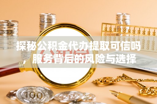 宜阳探秘公积金代办提取可信吗，服务背后的风险与选择