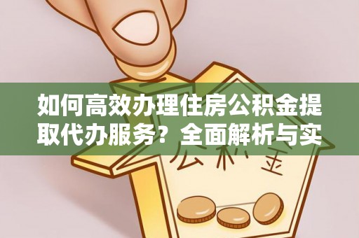宜阳如何高效办理住房公积金提取代办服务？全面解析与实用指南