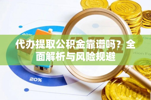 宜阳代办提取公积金靠谱吗？全面解析与风险规避