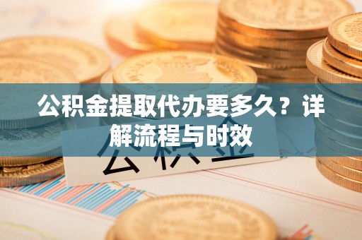 宜阳公积金提取代办要多久？详解流程与时效