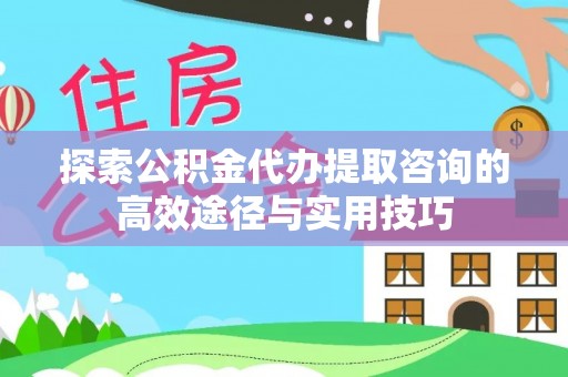 宜阳探索公积金代办提取咨询的高效途径与实用技巧
