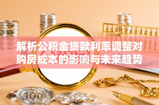 宜阳解析公积金贷款利率调整对购房成本的影响与未来趋势