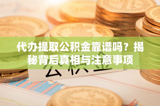 宜阳代办提取公积金靠谱吗？揭秘背后真相与注意事项
