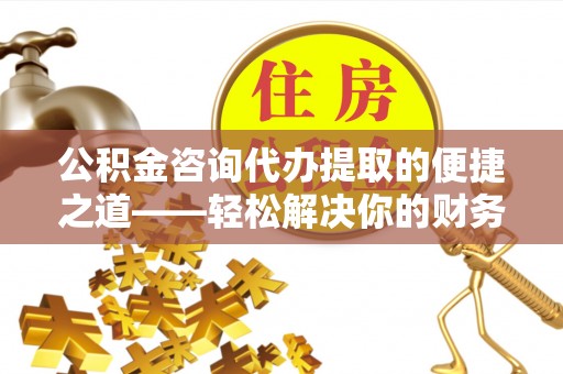 宜阳公积金咨询代办提取的便捷之道——轻松解决你的财务难题