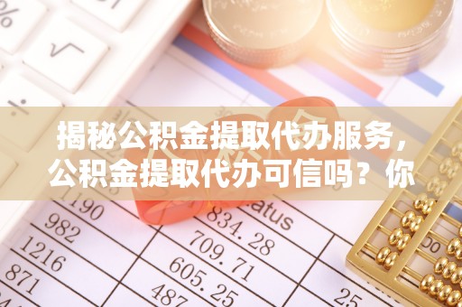 宜阳揭秘公积金提取代办服务，公积金提取代办可信吗？你需要知道的真相