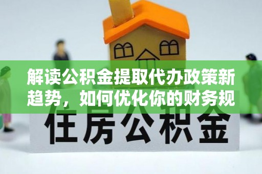 宜阳解读公积金提取代办政策新趋势，如何优化你的财务规划