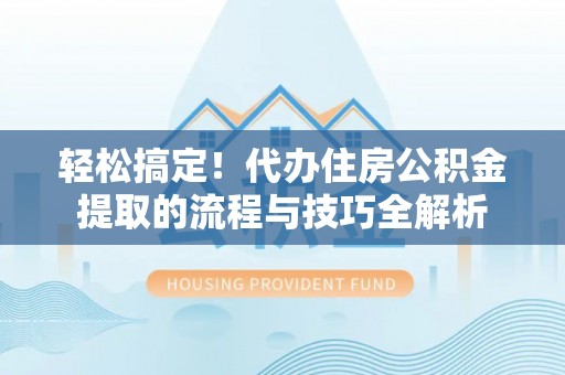 宜阳轻松搞定！代办住房公积金提取的流程与技巧全解析