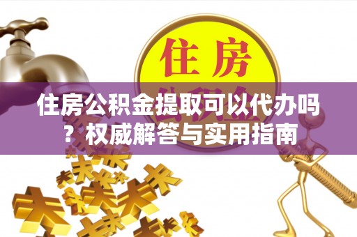 宜阳住房公积金提取可以代办吗？权威解答与实用指南