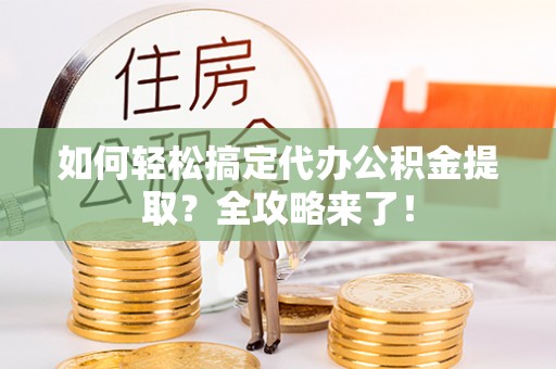 宜阳如何轻松搞定代办公积金提取？全攻略来了！