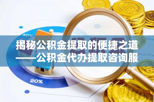 宜阳揭秘公积金提取的便捷之道——公积金代办提取咨询服务全解析