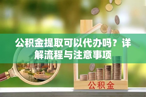 宜阳公积金提取可以代办吗？详解流程与注意事项