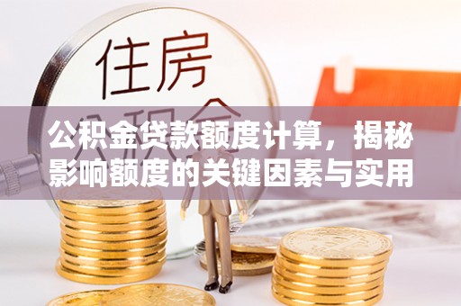 宜阳公积金贷款额度计算，揭秘影响额度的关键因素与实用技巧