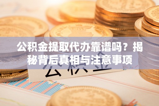 宜阳公积金提取代办靠谱吗？揭秘背后真相与注意事项