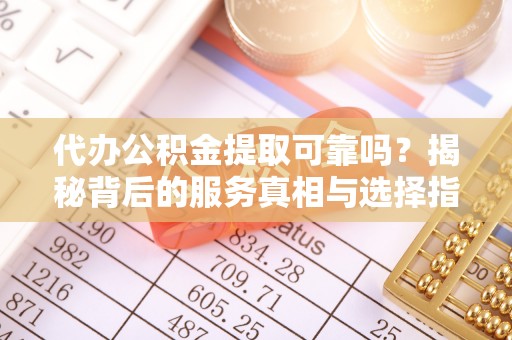 宜阳代办公积金提取可靠吗？揭秘背后的服务真相与选择指南