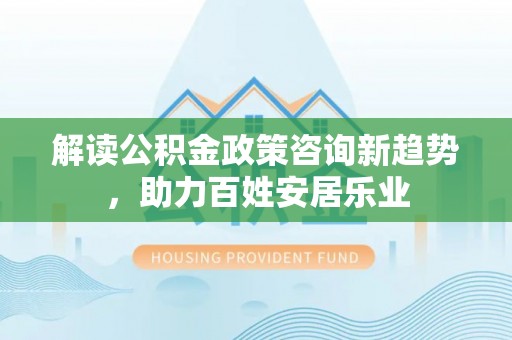 宜阳解读公积金政策咨询新趋势，助力百姓安居乐业