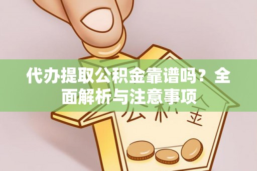 宜阳代办提取公积金靠谱吗？全面解析与注意事项