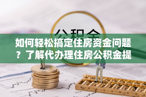 宜阳如何轻松搞定住房资金问题？了解代办理住房公积金提取的全流程