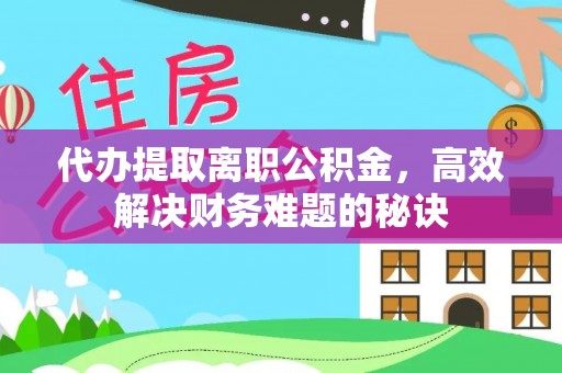 宜阳代办提取离职公积金，高效解决财务难题的秘诀