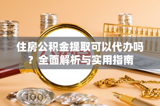 宜阳住房公积金提取可以代办吗？全面解析与实用指南
