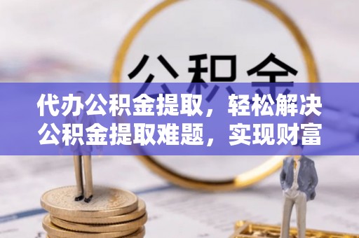 宜阳代办公积金提取，轻松解决公积金提取难题，实现财富自由第一步